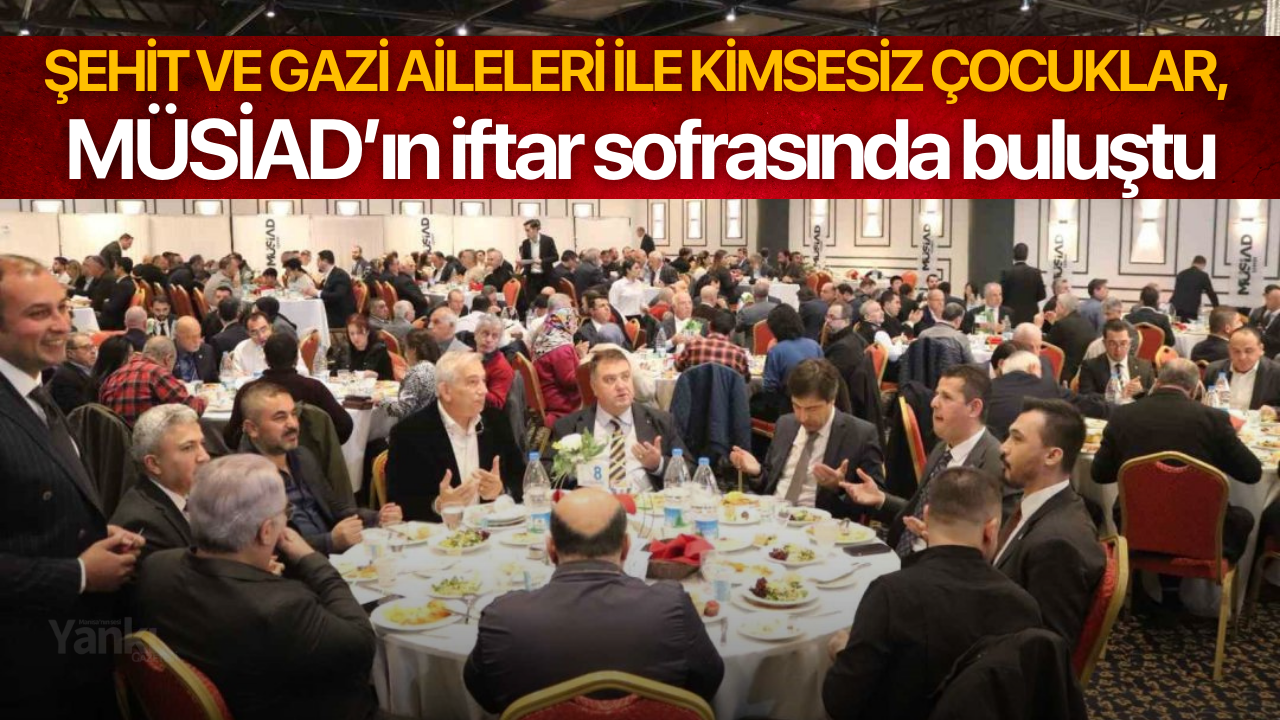 Şehit ve gazi aileleri ile kimsesiz çocuklar MÜSİAD’ın iftar sofrasında buluştu