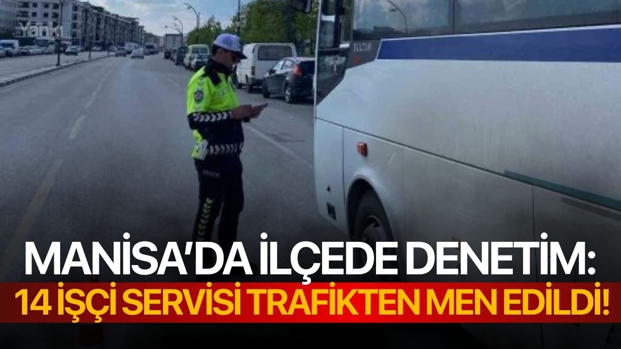 Manisa’da ilçede denetim: 14 işçi servisi trafikten men edildi!