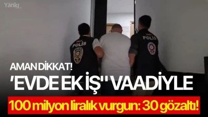 ’Evde ek iş" vaadiyle 100 milyon liralık vurgun: 30 gözaltı!