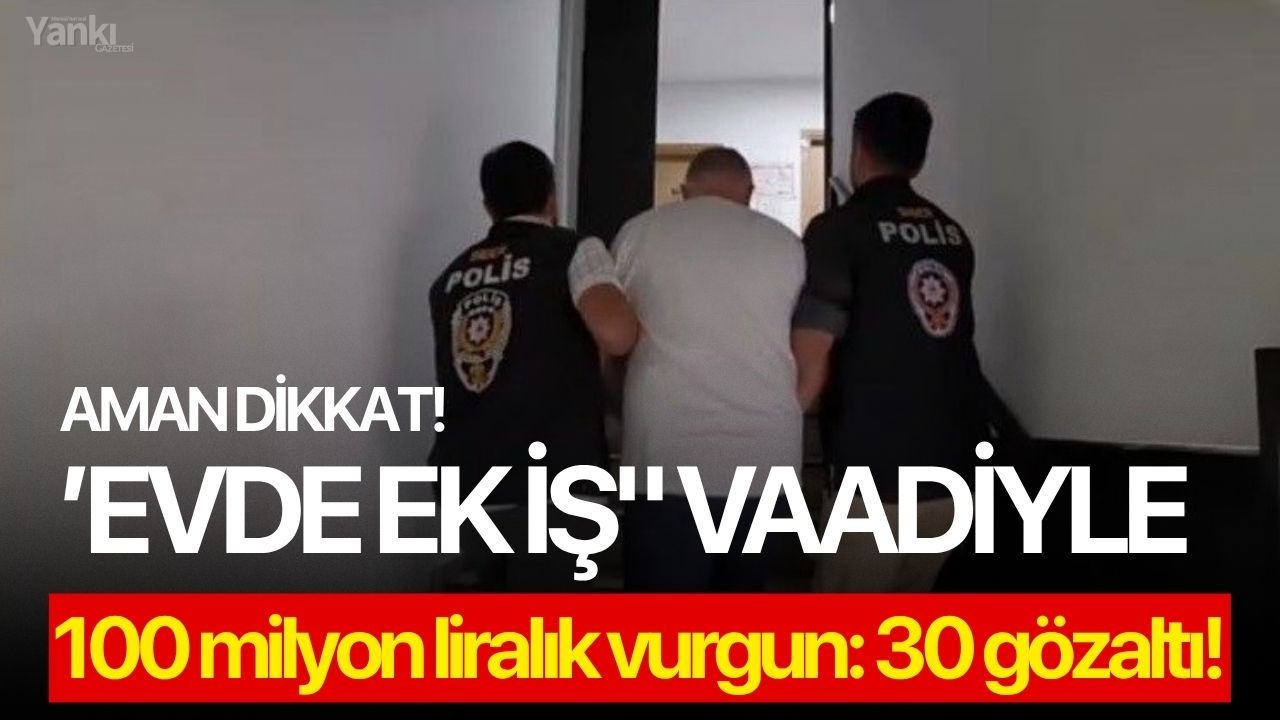 ’Evde ek iş" vaadiyle 100 milyon liralık vurgun: 30 gözaltı!