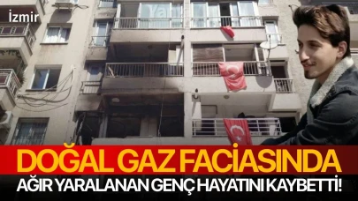 İzmir’de doğal gaz faciasında ağır yaralanan genç hayatını kaybetti!
