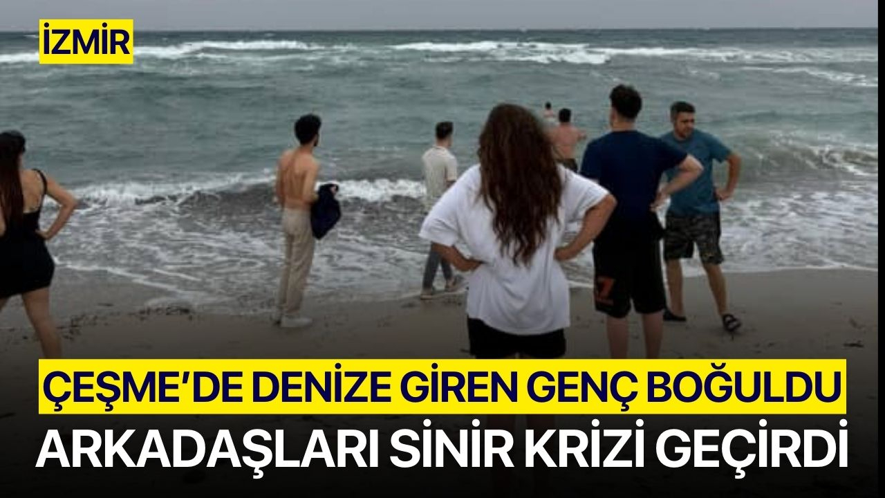 İzmir’de denize giren genç boğuldu, arkadaşları sinir krizi geçirdi