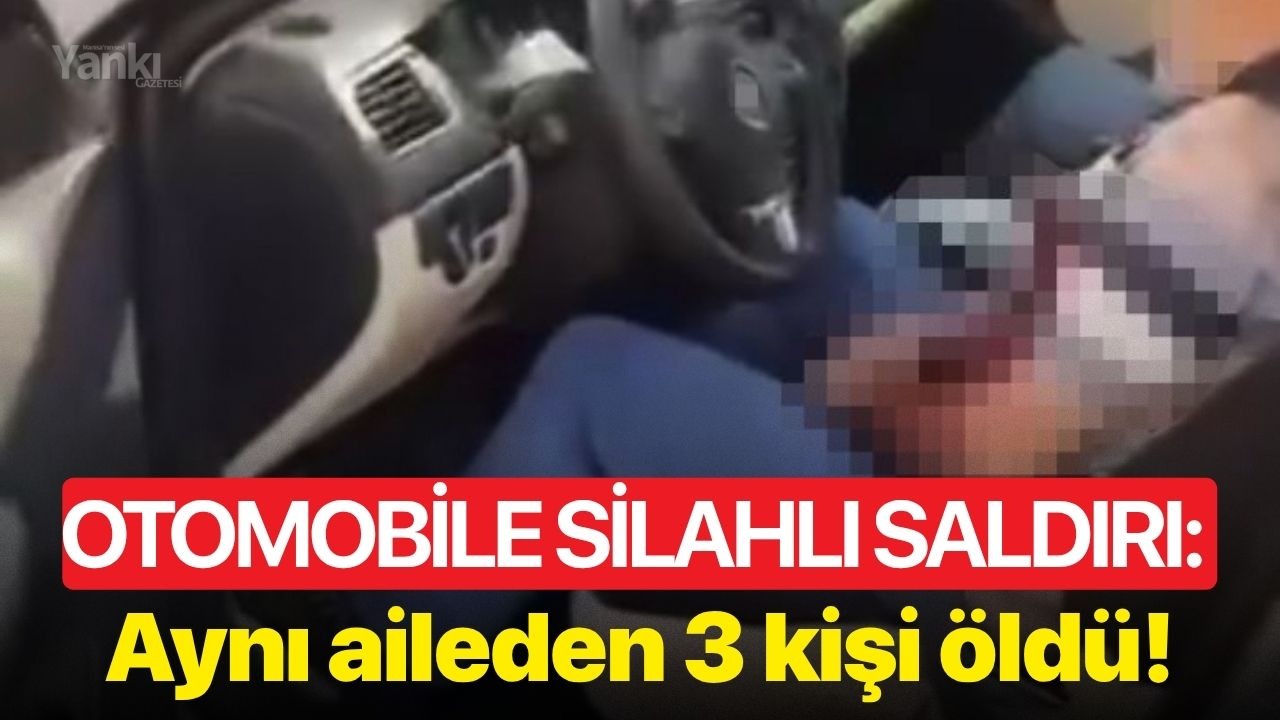 Otomobile silahlı saldırı: Aynı aileden 3 kişi öldü!