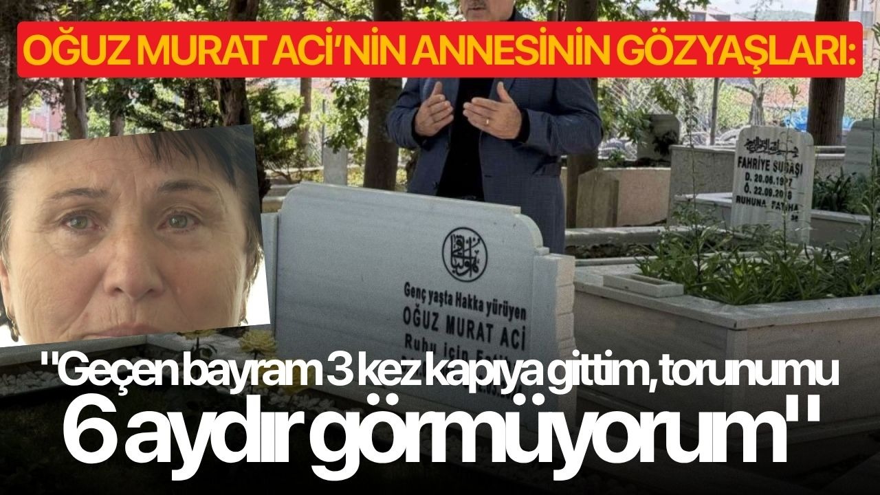 Oğuz Murat Aci’nin annesinin gözyaşları: "Geçen bayram 3 kez kapıya gittim, torunumu 6 aydır görmüyorum"