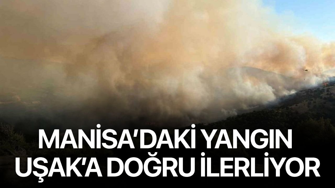 Manisa’daki yangın Uşak’a doğru ilerliyor