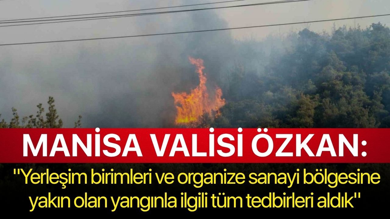 Manisa Valisi Özkan: "Yerleşim birimleri ve organize sanayi bölgesine yakın olan yangınla ilgili tüm tedbirleri aldık"