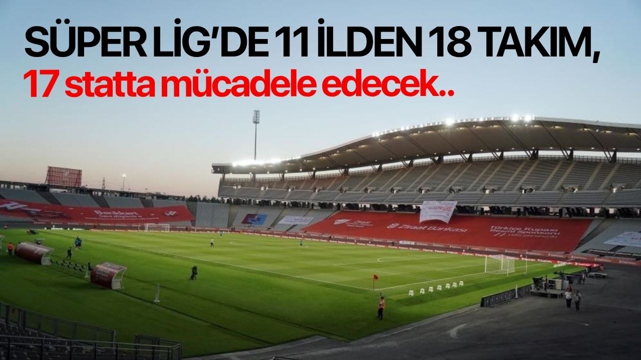 Süper Lig’de 11 ilden 18 takım, 17 statta mücadele edecek
