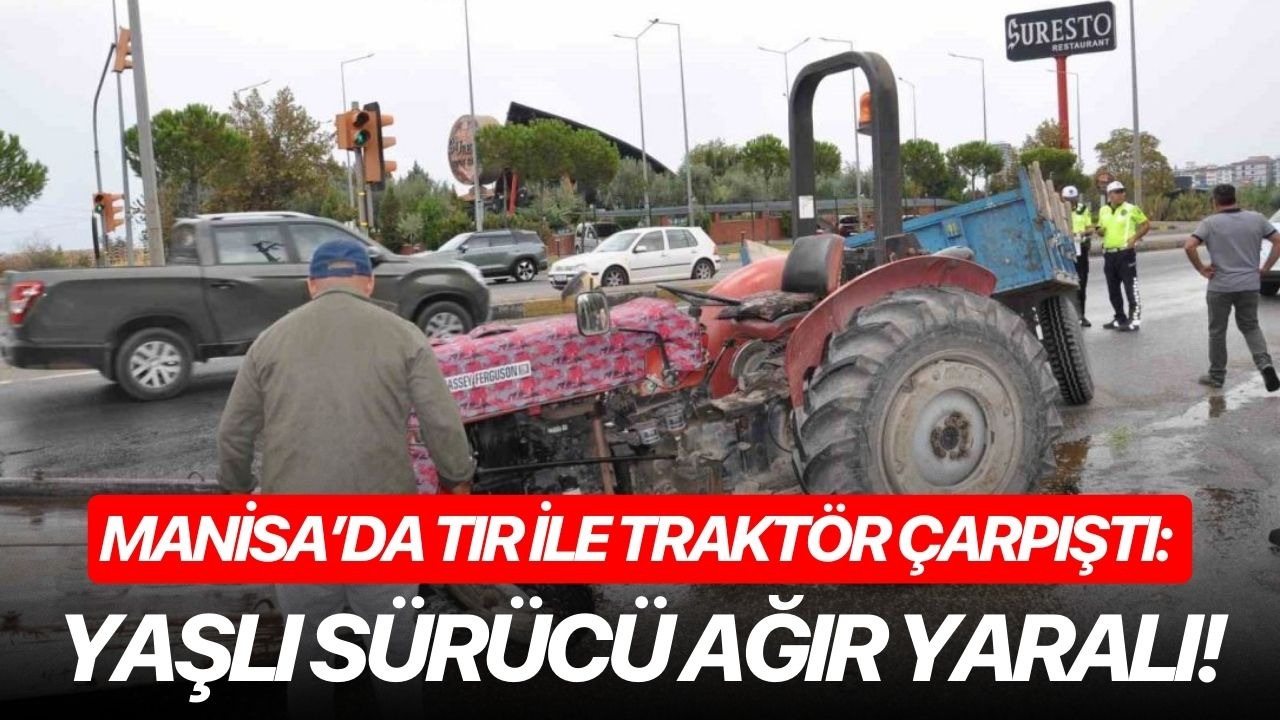 Manisa’da tır ile traktör çarpıştı: Yaşlı sürücü ağır yaralı!
