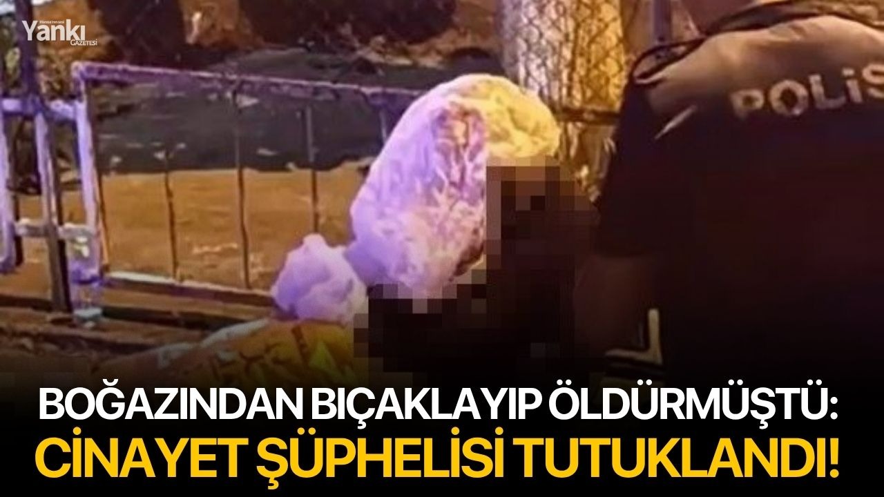 Boğazından bıçaklayıp öldürmüştü: Cinayet şüphelisi tutuklandı!