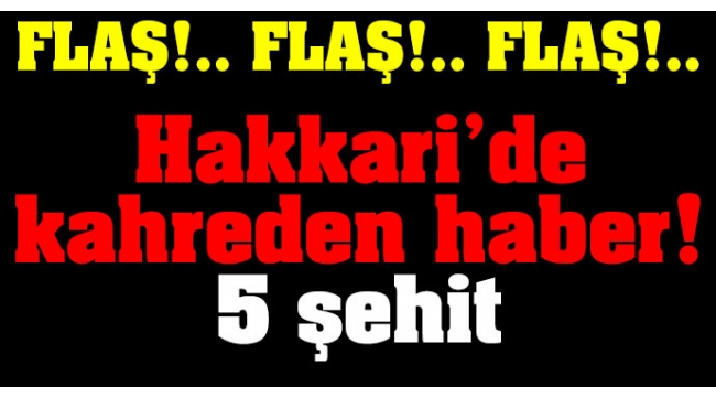 Hakkari'de kahreden haber: 5 şehit! 8 yaralı