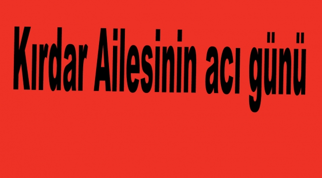 Kırdar Ailesinin acı günü
