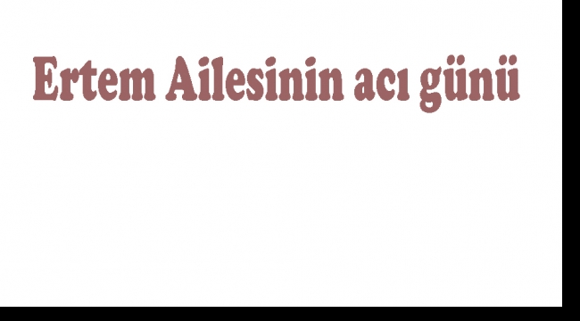 Ertem Ailesinin acı günü