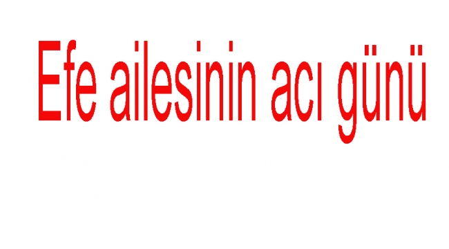 Efe ailesinin acı günü