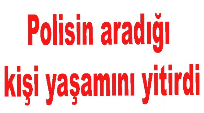 Polisin aradığı kişi yaşamını yitirdi