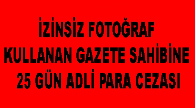İzinsiz fotoğraf kullanan gazete sahibine 25 gün adli para cezası