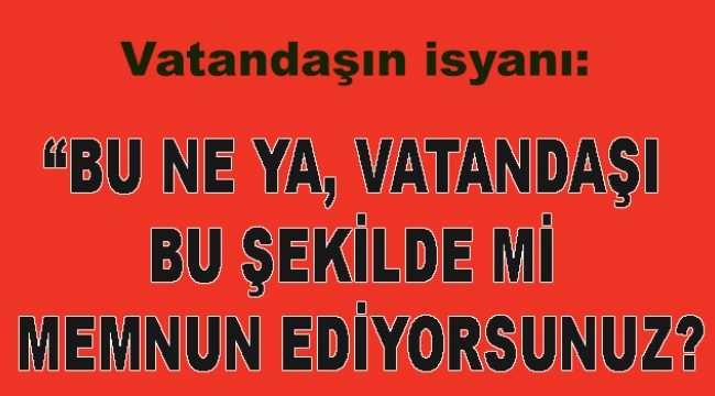 "Bu ne ya, vatandaşı bu şekilde mi memnun ediyorsunuz?"