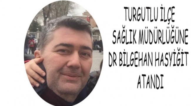 Dr.Bilgehan Hasyiğit Turgutlu İlçe Sağlık Müdürlüğüne atandı