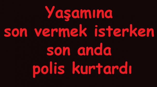 Yaşamına son vermek isterken son anda polis kurtardı