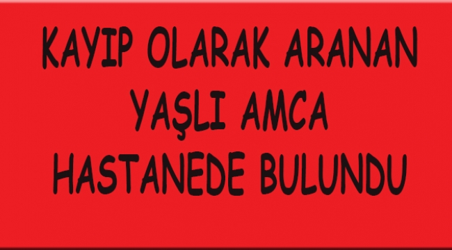 KAYIP OLARAK ARANAN YAŞLI ŞAHIS HASTANEDE BULUNDU
