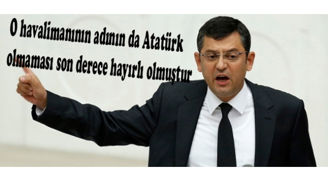 CHP'Lİ ÖZEL: "O HAVALİMANININ ADININ ATATÜRK OLMAMASI HAYIRLI OLMUŞTUR"