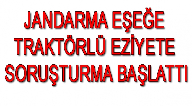 Jandarma, eşeğe traktörlü eziyete soruşturma başlattı