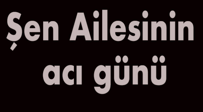 Şen Ailesinin acı günü