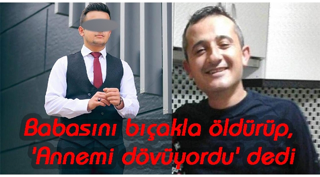 Babasını bıçakla öldürüp, 'Annemi dövüyordu' dedi