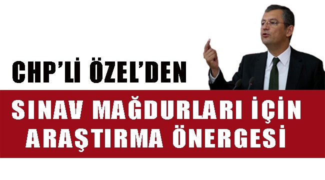CHP’Lİ ÖZEL’DEN SINAV MAĞDURLARI İÇİN ARAŞTIRMA ÖNERGESİ CHP