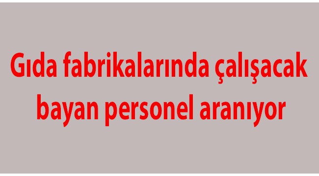 Gıda fabrikalarında çalışacak bayan personel aranıyor
