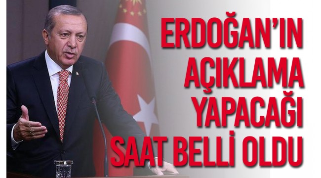 Erdoğan'ın açıklama yapacağı saat belli oldu