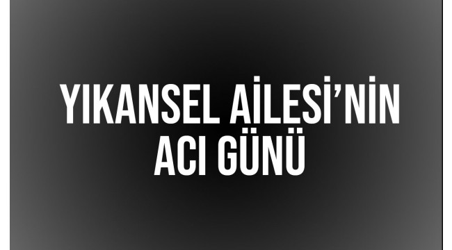 Yıkansel Ailesi'nin acı günü