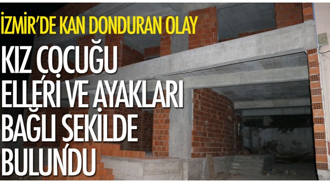 İzmir'de kaybolan kız çocuğu inşaatta elleri ve ayakları bağlı şekilde bulundu