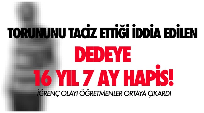Torununa tacizde bulunduğu iddiasıyla yargılanan dedeye 16 yıl 7 ay hapis!