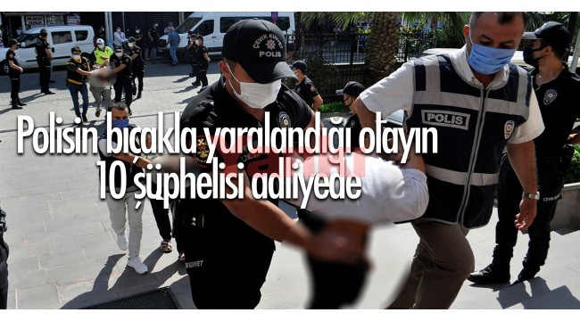 Polisin bıçakla yaralandığı olayın 10 şüphelisi adliyede!