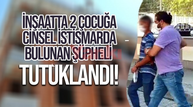 İnşaatta iki çocuğa cinsel istismar şüphelisi tutuklandı