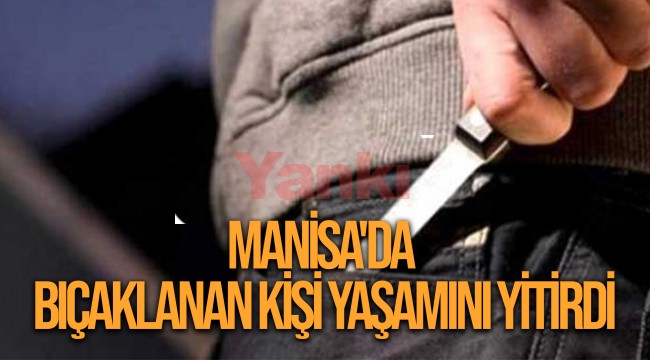 Manisa'da bıçaklanan kişi yaşamını yitirdi