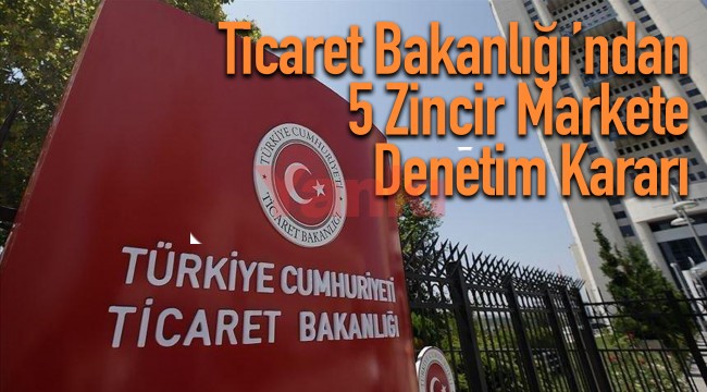 Ticaret Bakanlığı’ndan 5 zincir markete denetim kararı