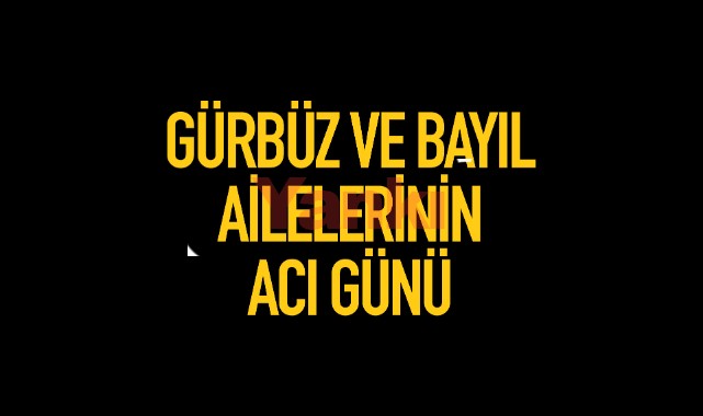 Gürbüz ve Bayıl Ailelerinin Acı Günü