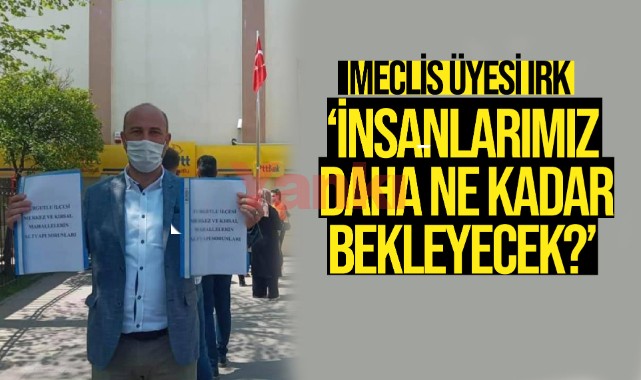 Meclis Üyesi Irk: “İnsanlarımız daha ne kadar bekleyecek?”