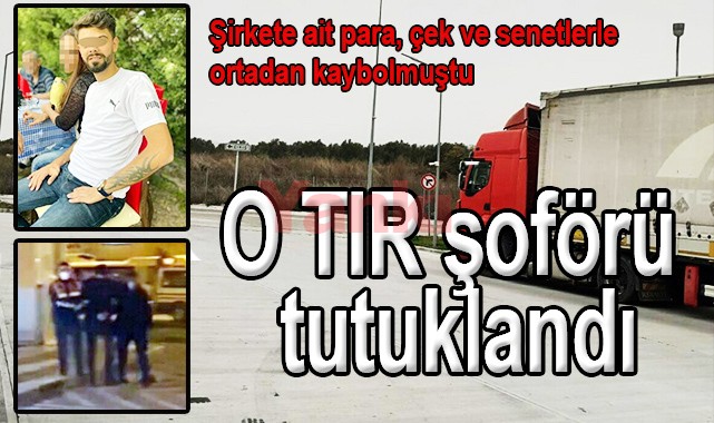 Şirkete ait para, çek ve senetlerle ortadan kaybolan TIR şoförü tutuklandı