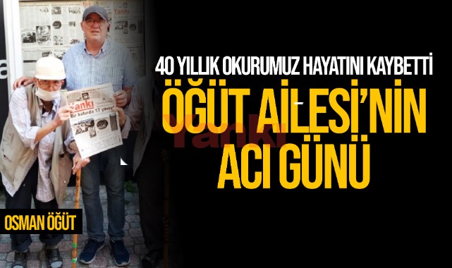 40 yıllık okurumuz Osman Öğüt hayatını kaybetti