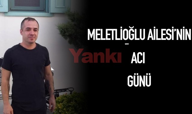 Meletlioğlu Ailesi'nin acı günü
