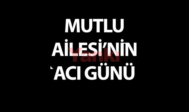 MUTLU AİLESİ'NİN ACI GÜNÜ