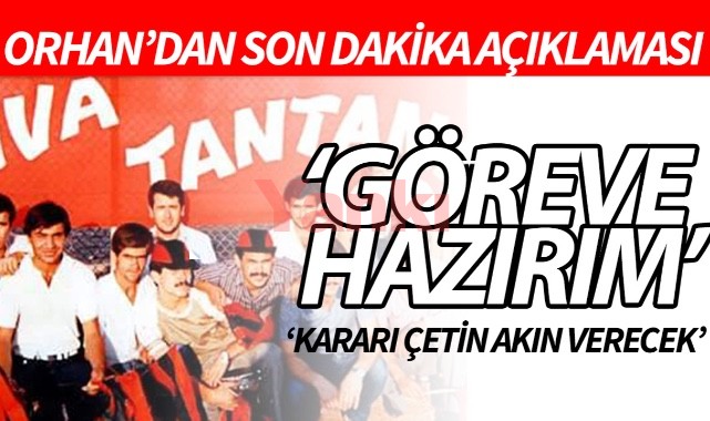 Orhan'dan son dakika açıklaması 'Göreve Hazırım'