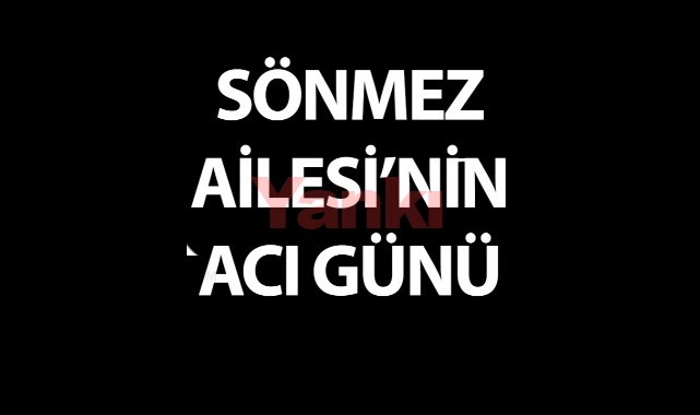 SÖNMEZ AİLESİ'NİN ACI GÜNÜ