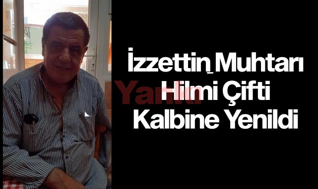 İzzettin Mahalle Muhtarı Hilmi Çiftçi Yaşamını Yitirdi