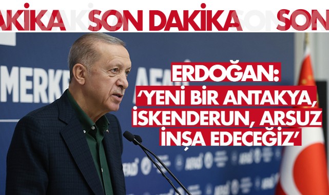 Erdoğan: "Yeni bir Antakya, İskenderun, Arsuz inşa edeceğiz"