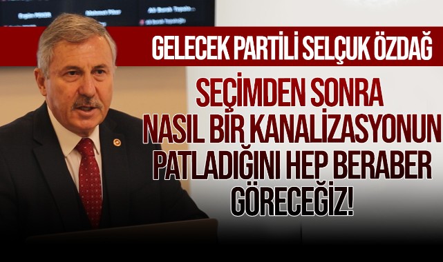 Selçuk Özdağ: Seçimden sonra nasıl bir kanalizasyonun patladığını hep beraber göreceğiz!