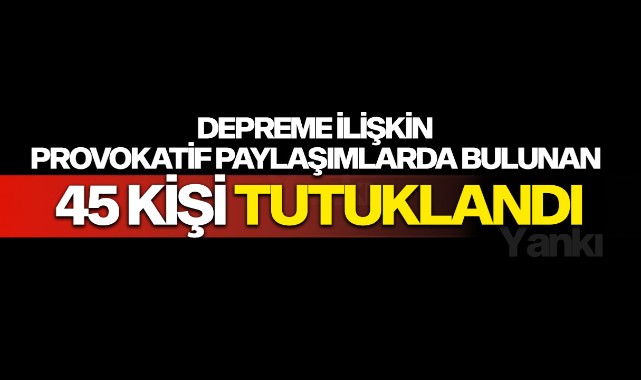 Sosyal medyada depreme ilişkin provokatif paylaşımlarda bulunan 45 kişi tutuklandı