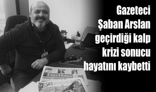 Gazeteci Şaban Arslan geçirdiği kalp krizi sonucu hayatını kaybetti